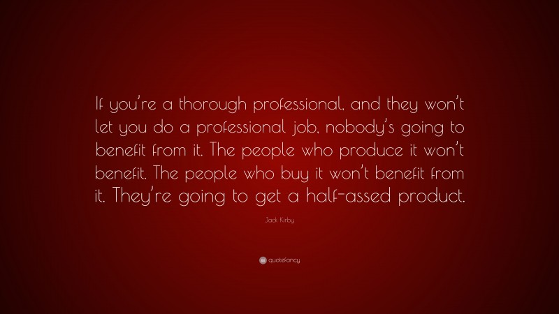 Jack Kirby Quote: “If you’re a thorough professional, and they won’t let you do a professional job, nobody’s going to benefit from it. The people who produce it won’t benefit. The people who buy it won’t benefit from it. They’re going to get a half-assed product.”