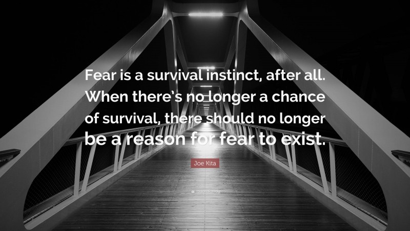 Joe Kita Quote: “Fear is a survival instinct, after all. When there’s no longer a chance of survival, there should no longer be a reason for fear to exist.”