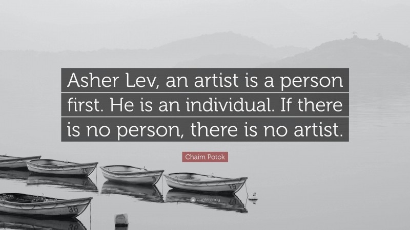 Chaim Potok Quote: “Asher Lev, an artist is a person first. He is an individual. If there is no person, there is no artist.”