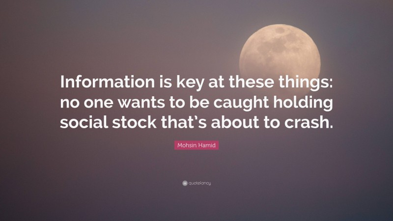 Mohsin Hamid Quote: “Information is key at these things: no one wants to be caught holding social stock that’s about to crash.”