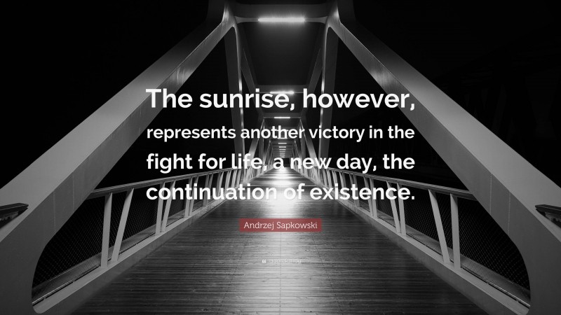 Andrzej Sapkowski Quote: “The sunrise, however, represents another victory in the fight for life, a new day, the continuation of existence.”