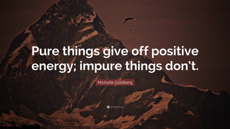 Michelle Goldberg Quote: “Pure things give off positive energy; impure things don’t.”