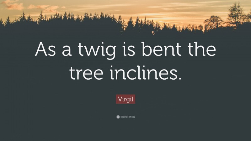 Virgil Quote: “As a twig is bent the tree inclines.”