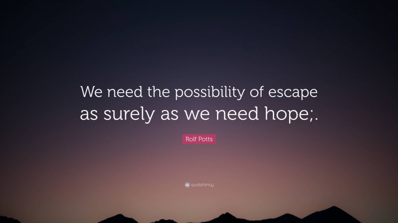 Rolf Potts Quote: “We need the possibility of escape as surely as we need hope;.”