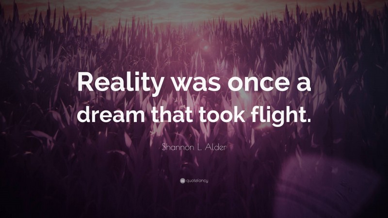 Shannon L. Alder Quote: “Reality was once a dream that took flight.”