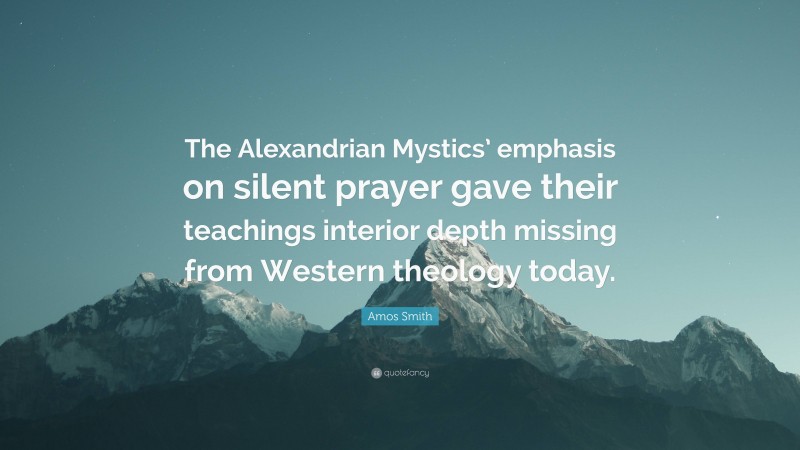 Amos Smith Quote: “The Alexandrian Mystics’ emphasis on silent prayer gave their teachings interior depth missing from Western theology today.”