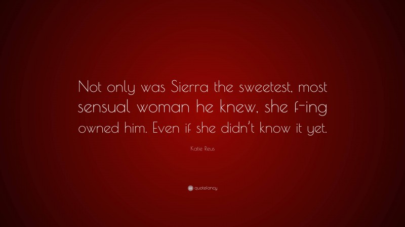 Katie Reus Quote: “Not only was Sierra the sweetest, most sensual woman he knew, she f-ing owned him. Even if she didn’t know it yet.”