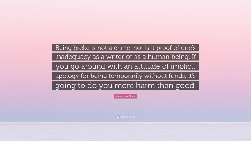 Lawrence Block Quote: “Being broke is not a crime, nor is it proof of one’s inadequacy as a writer or as a human being. If you go around with an attitude of implicit apology for being temporarily without funds, it’s going to do you more harm than good.”