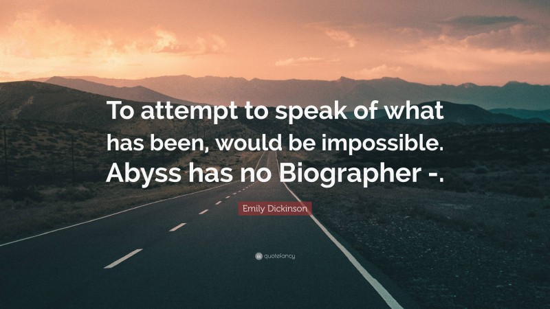 Emily Dickinson Quote: “To attempt to speak of what has been, would be impossible. Abyss has no Biographer -.”