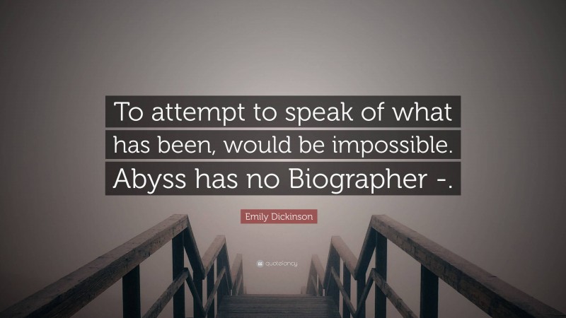 Emily Dickinson Quote: “To attempt to speak of what has been, would be impossible. Abyss has no Biographer -.”