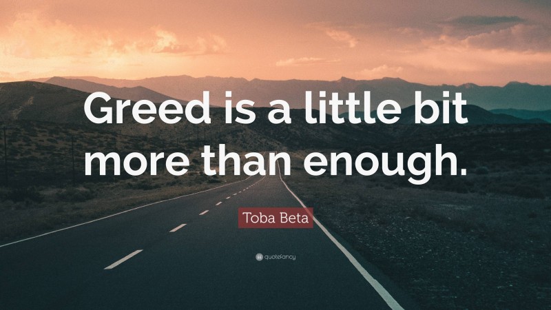Toba Beta Quote: “Greed is a little bit more than enough.”
