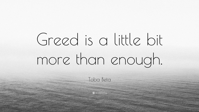 Toba Beta Quote: “Greed is a little bit more than enough.”