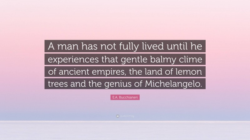 E.A. Bucchianeri Quote: “A man has not fully lived until he experiences that gentle balmy clime of ancient empires, the land of lemon trees and the genius of Michelangelo.”