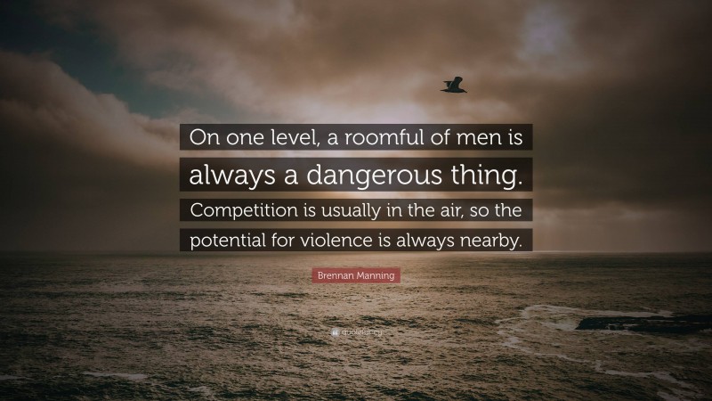 Brennan Manning Quote: “On one level, a roomful of men is always a dangerous thing. Competition is usually in the air, so the potential for violence is always nearby.”