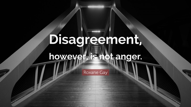 Roxane Gay Quote: “Disagreement, however, is not anger.”