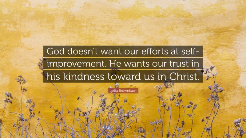 Lydia Brownback Quote: “God doesn’t want our efforts at self-improvement. He wants our trust in his kindness toward us in Christ.”