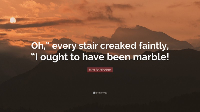 Max Beerbohm Quote: “Oh,” every stair creaked faintly, “I ought to have been marble!”