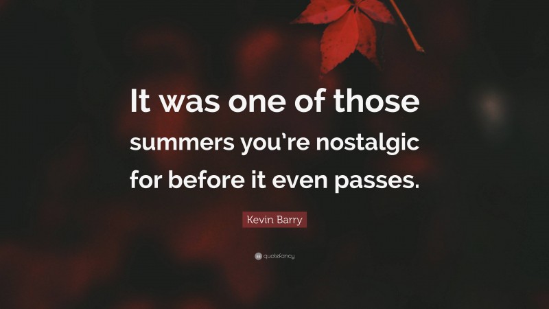 Kevin Barry Quote: “It was one of those summers you’re nostalgic for before it even passes.”