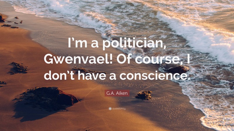 G.A. Aiken Quote: “I’m a politician, Gwenvael! Of course, I don’t have a conscience.”