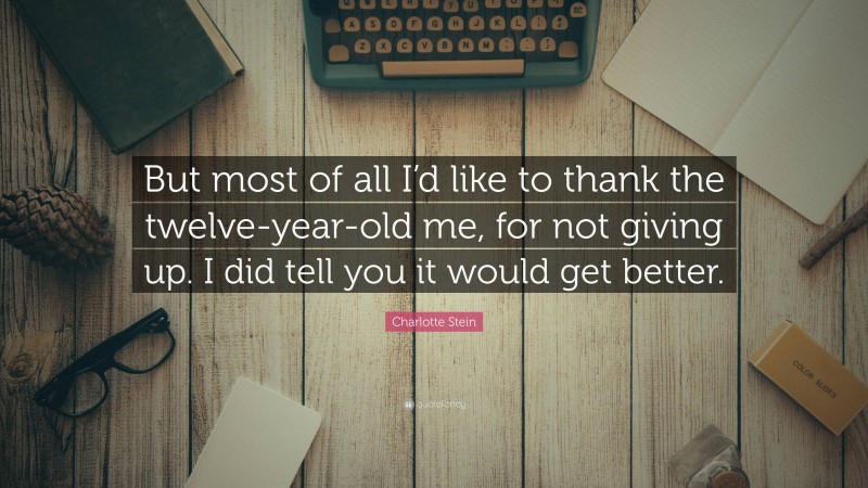 Charlotte Stein Quote: “But most of all I’d like to thank the twelve-year-old me, for not giving up. I did tell you it would get better.”
