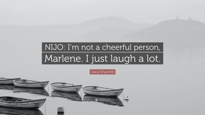 Caryl Churchill Quote: “NIJO: I’m not a cheerful person, Marlene. I just laugh a lot.”