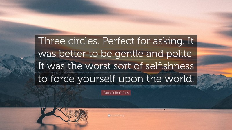 Patrick Rothfuss Quote: “Three circles. Perfect for asking. It was better to be gentle and polite. It was the worst sort of selfishness to force yourself upon the world.”