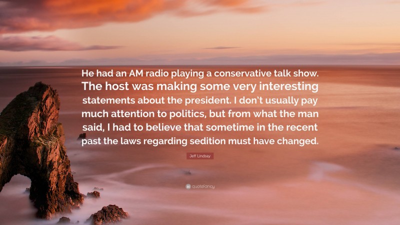 Jeff Lindsay Quote: “He had an AM radio playing a conservative talk show. The host was making some very interesting statements about the president. I don’t usually pay much attention to politics, but from what the man said, I had to believe that sometime in the recent past the laws regarding sedition must have changed.”