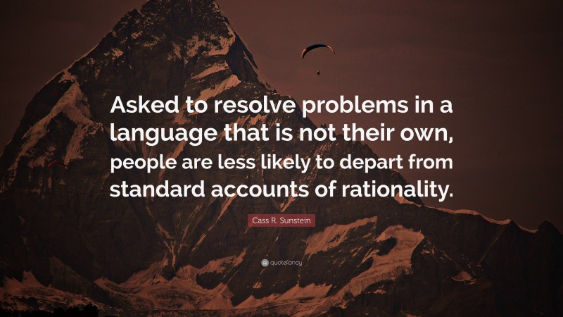 Cass R. Sunstein Quote: “Asked to resolve problems in a language that is not their own, people are less likely to depart from standard accounts of rationality.”