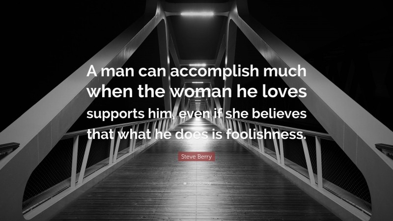 Steve Berry Quote: “A man can accomplish much when the woman he loves supports him, even if she believes that what he does is foolishness.”