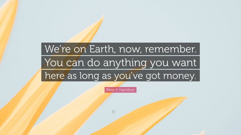 Peter F. Hamilton Quote: “We’re on Earth, now, remember. You can do anything you want here as long as you’ve got money.”