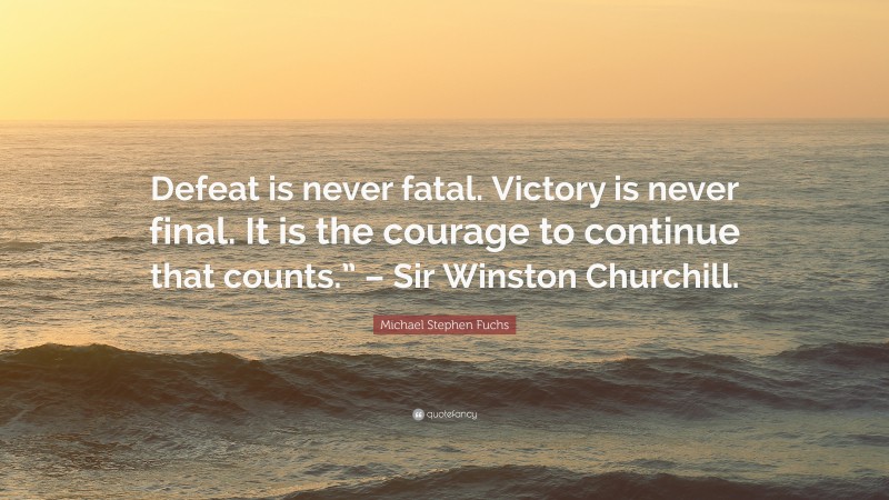 Michael Stephen Fuchs Quote: “Defeat is never fatal. Victory is never final. It is the courage to continue that counts.” – Sir Winston Churchill.”