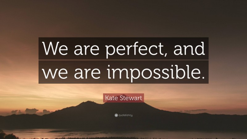 Kate Stewart Quote: “We are perfect, and we are impossible.”