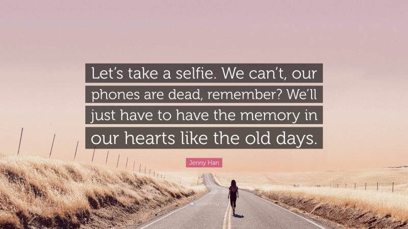 Jenny Han Quote: “Let’s take a selfie. We can’t, our phones are dead, remember? We’ll just have to have the memory in our hearts like the old days.”