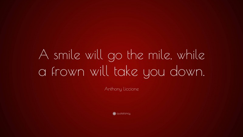 Anthony Liccione Quote: “A smile will go the mile, while a frown will take you down.”