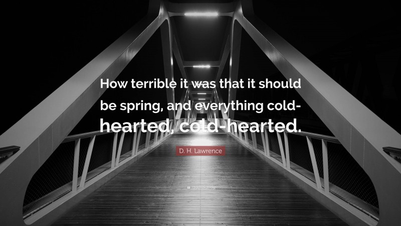 D. H. Lawrence Quote: “How terrible it was that it should be spring, and everything cold-hearted, cold-hearted.”