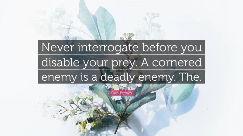 Dan Brown Quote: “Never interrogate before you disable your prey. A cornered enemy is a deadly enemy. The.”