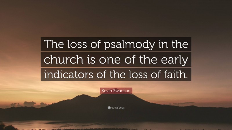 Kevin Swanson Quote: “The loss of psalmody in the church is one of the early indicators of the loss of faith.”