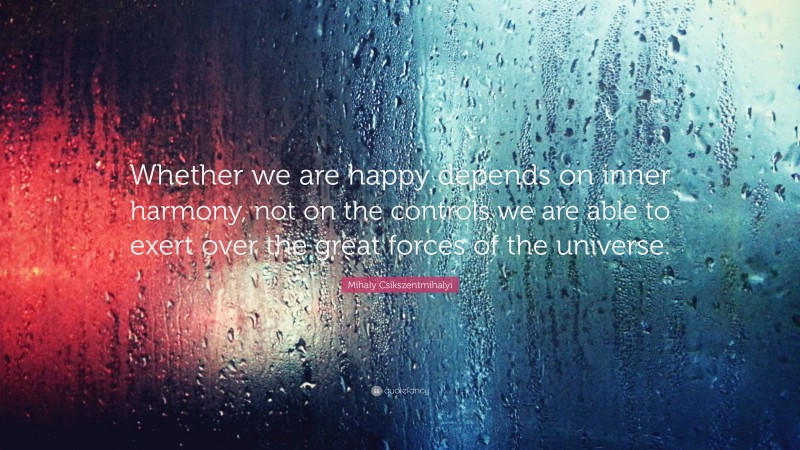 Mihaly Csikszentmihalyi Quote: “Whether we are happy depends on inner harmony, not on the controls we are able to exert over the great forces of the universe.”