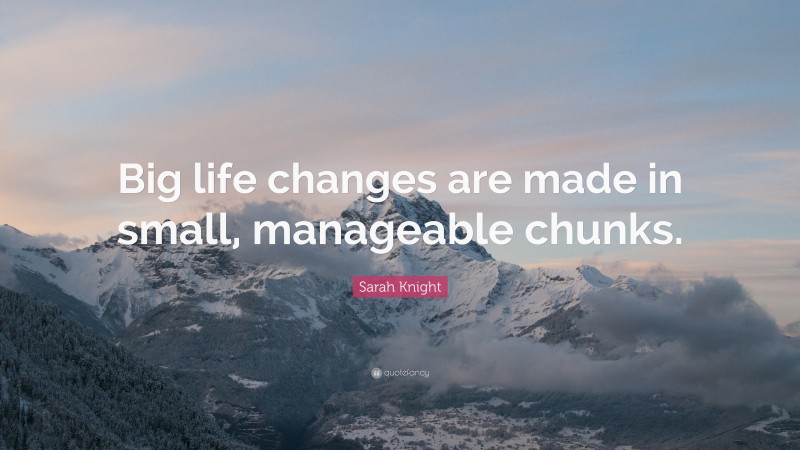 Sarah Knight Quote: “Big life changes are made in small, manageable chunks.”