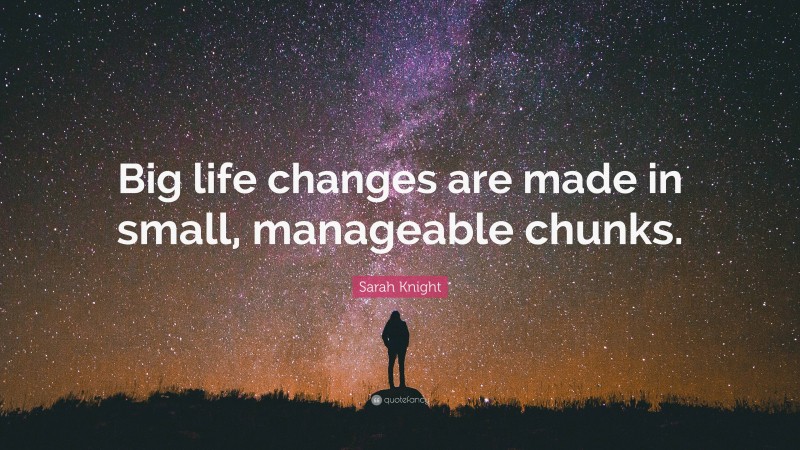 Sarah Knight Quote: “Big life changes are made in small, manageable chunks.”