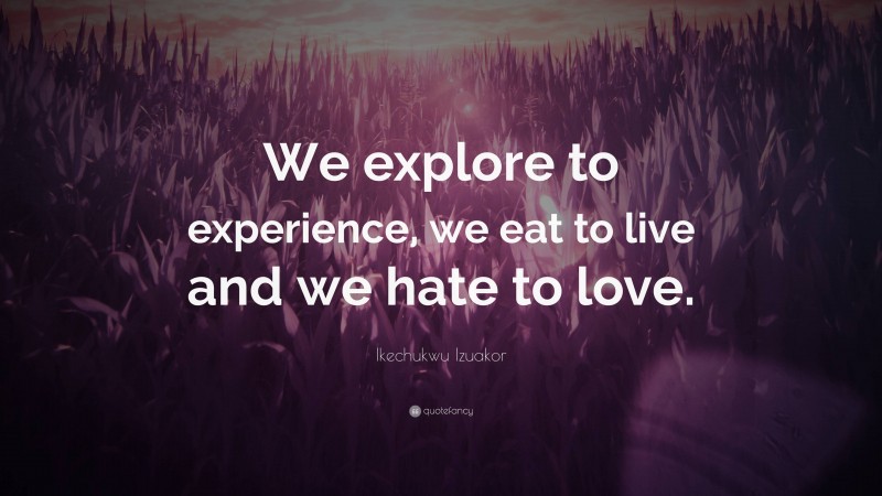 Ikechukwu Izuakor Quote: “We explore to experience, we eat to live and we hate to love.”