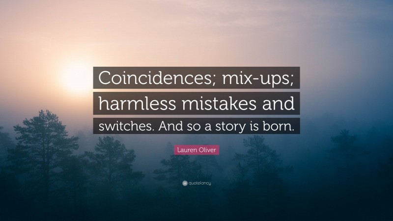 Lauren Oliver Quote: “Coincidences; mix-ups; harmless mistakes and switches. And so a story is born.”