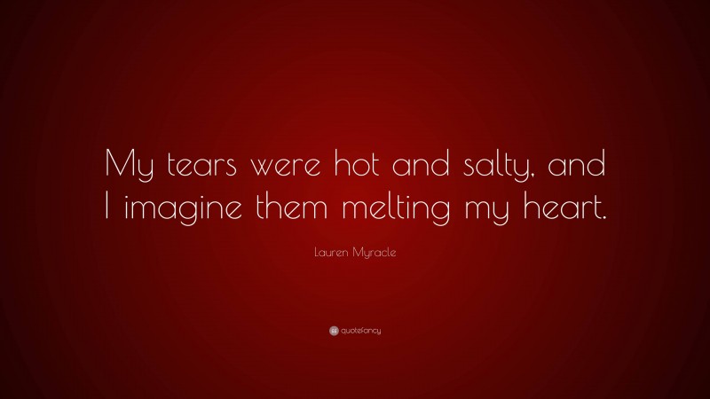 Lauren Myracle Quote: “My tears were hot and salty, and I imagine them melting my heart.”