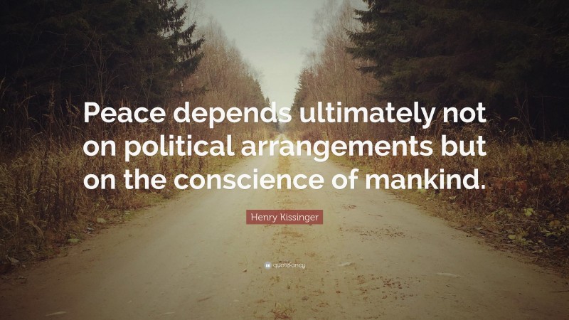 Henry Kissinger Quote: “Peace depends ultimately not on political arrangements but on the conscience of mankind.”
