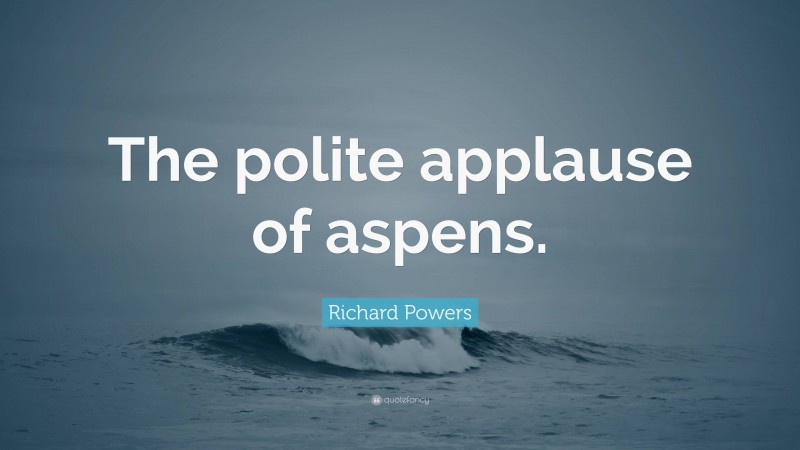 Richard Powers Quote: “The polite applause of aspens.”