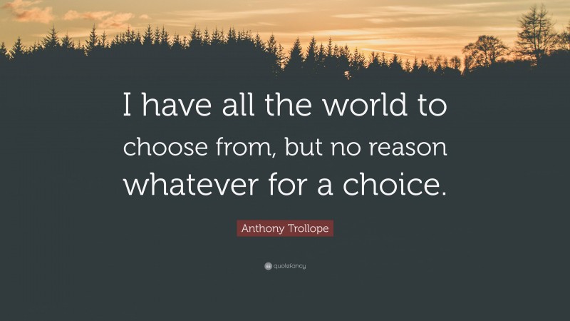 Anthony Trollope Quote: “I have all the world to choose from, but no reason whatever for a choice.”