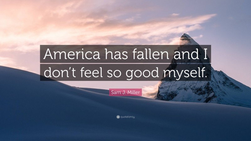 Sam J. Miller Quote: “America has fallen and I don’t feel so good myself.”