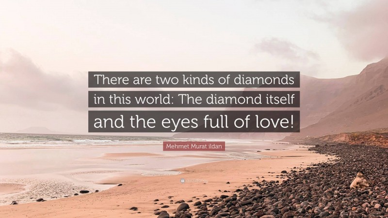 Mehmet Murat ildan Quote: “There are two kinds of diamonds in this world: The diamond itself and the eyes full of love!”