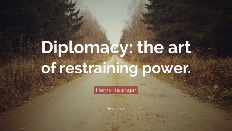 Henry Kissinger Quote: “Diplomacy: the art of restraining power.”