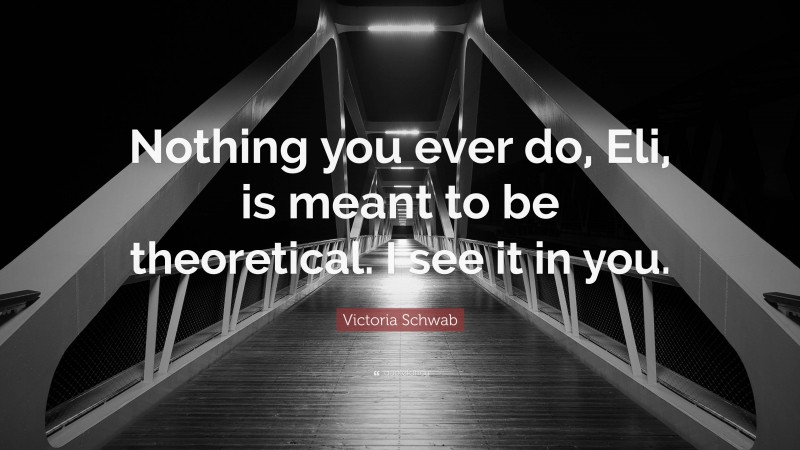 Victoria Schwab Quote: “Nothing you ever do, Eli, is meant to be theoretical. I see it in you.”